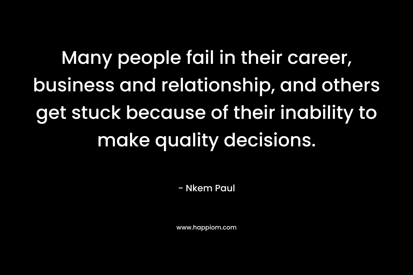 Many people fail in their career, business and relationship, and others get stuck because of their inability to make quality decisions. – Nkem Paul