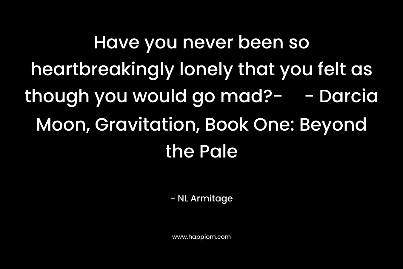 Have you never been so heartbreakingly lonely that you felt as though you would go mad?-- Darcia Moon, Gravitation, Book One: Beyond the Pale – NL Armitage