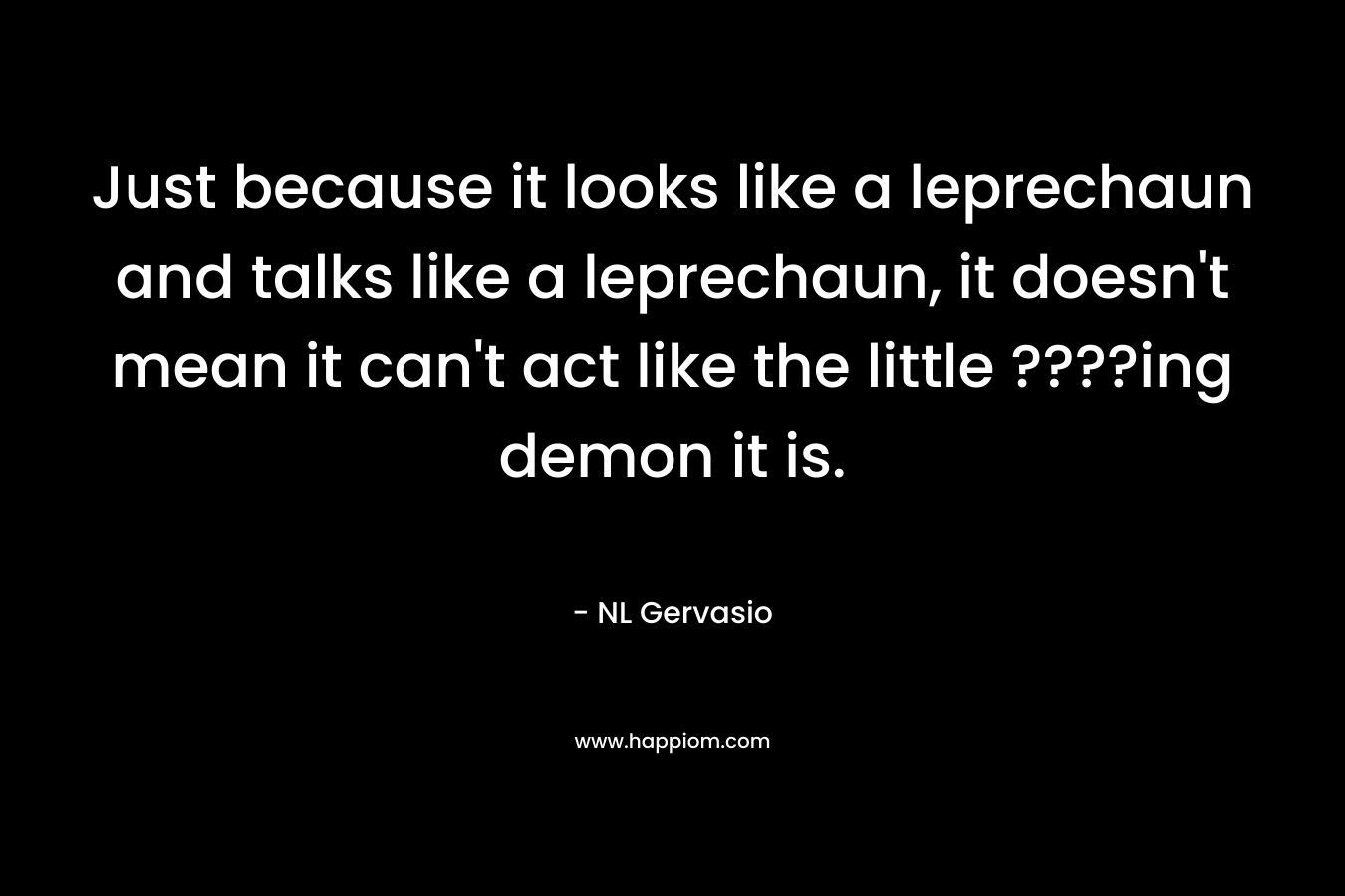 Just because it looks like a leprechaun and talks like a leprechaun, it doesn’t mean it can’t act like the little ????ing demon it is. – NL Gervasio