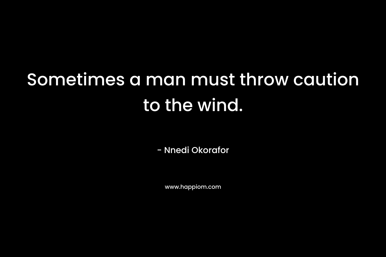 Sometimes a man must throw caution to the wind. – Nnedi Okorafor