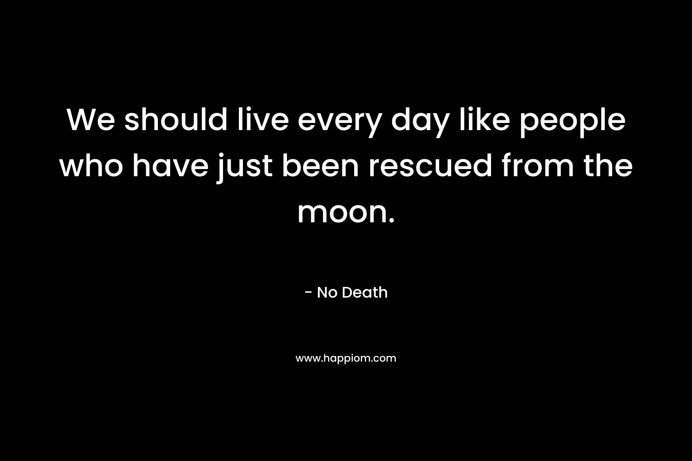 We should live every day like people who have just been rescued from the moon. – No Death