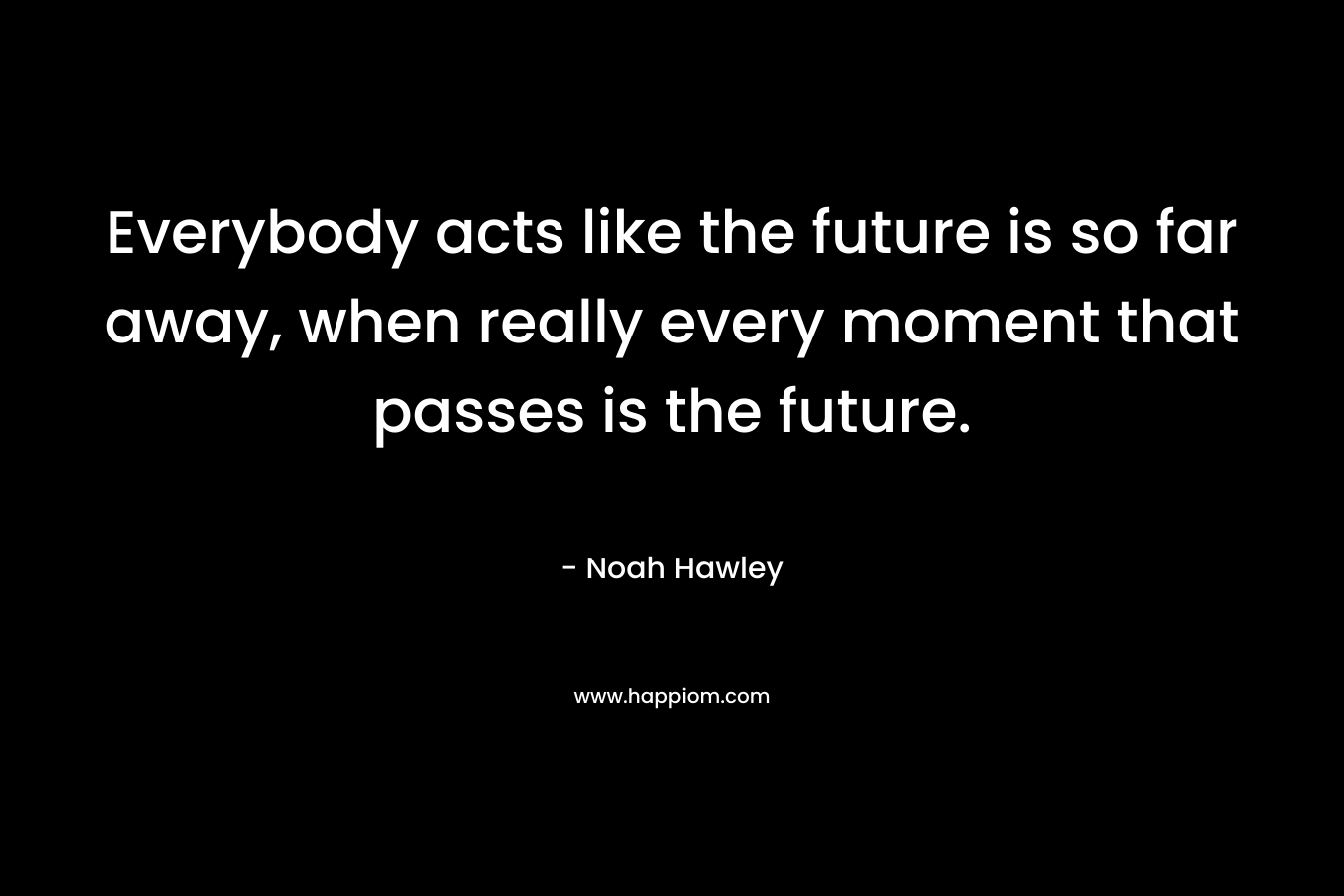 Everybody acts like the future is so far away, when really every moment that passes is the future.