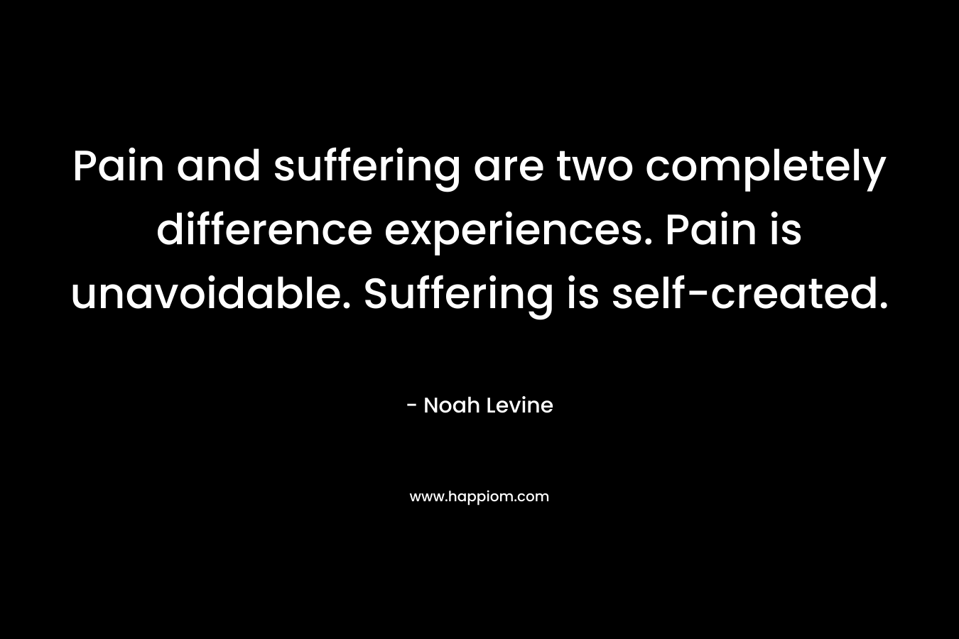Pain and suffering are two completely difference experiences. Pain is unavoidable. Suffering is self-created.