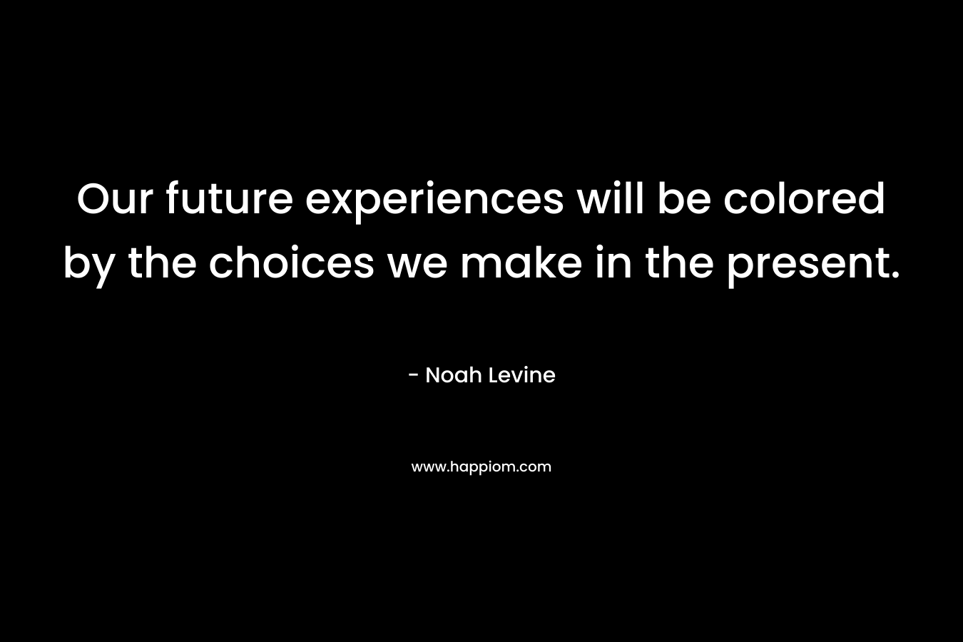 Our future experiences will be colored by the choices we make in the present.