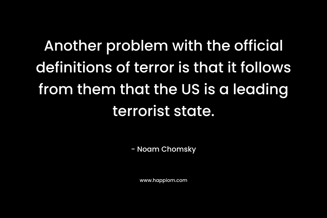 Another problem with the official definitions of terror is that it follows from them that the US is a leading terrorist state. – Noam Chomsky