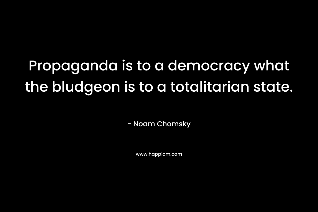 Propaganda is to a democracy what the bludgeon is to a totalitarian state. – Noam Chomsky