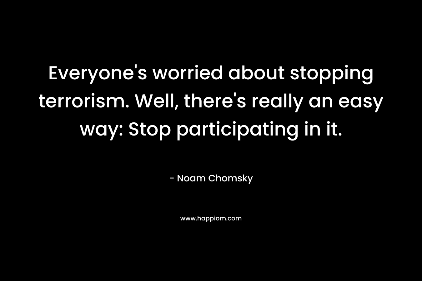 Everyone’s worried about stopping terrorism. Well, there’s really an easy way: Stop participating in it. – Noam Chomsky