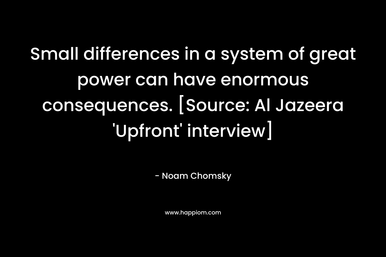 Small differences in a system of great power can have enormous consequences. [Source: Al Jazeera ‘Upfront’ interview] – Noam Chomsky