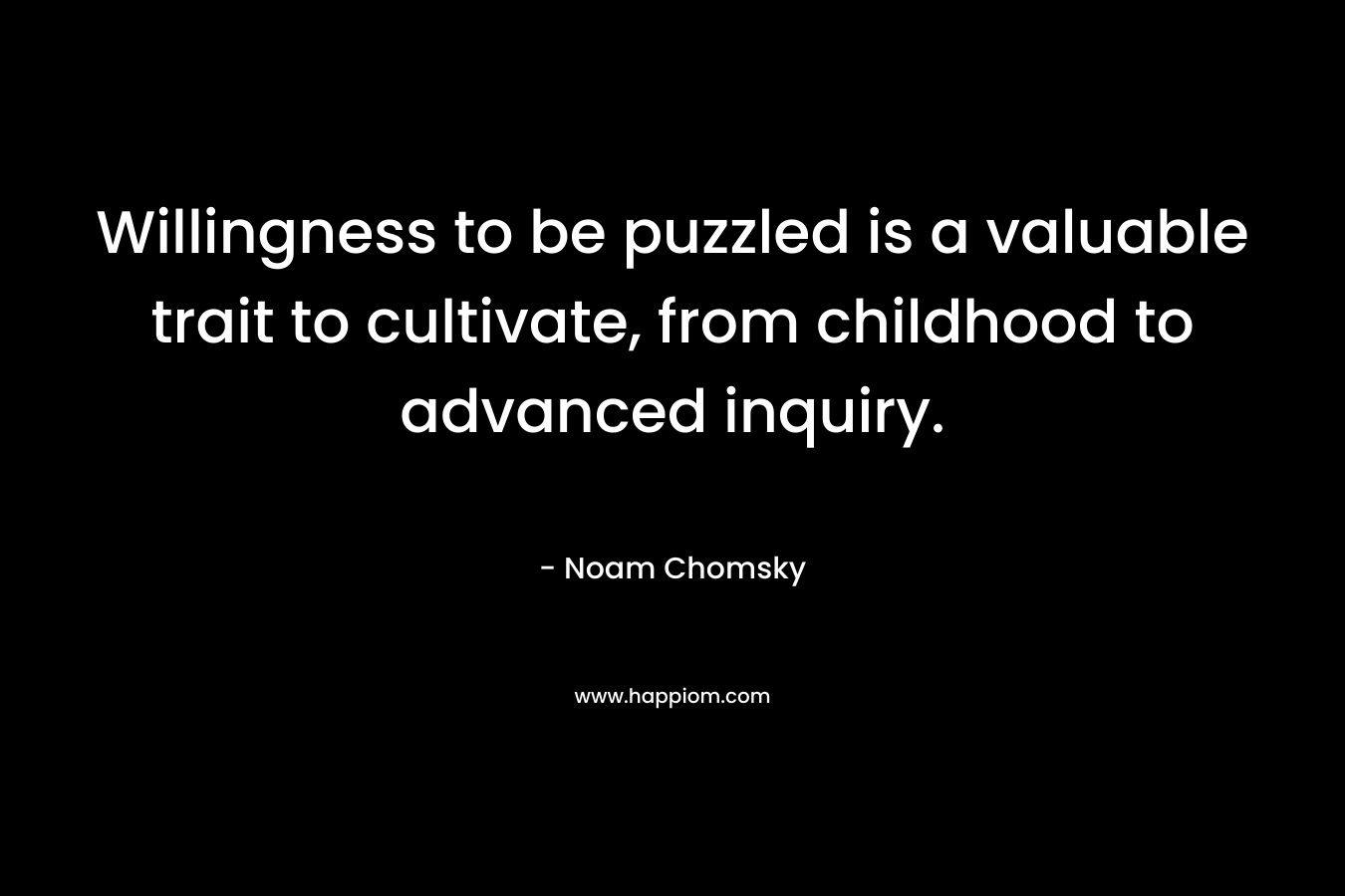 Willingness to be puzzled is a valuable trait to cultivate, from childhood to advanced inquiry. – Noam Chomsky