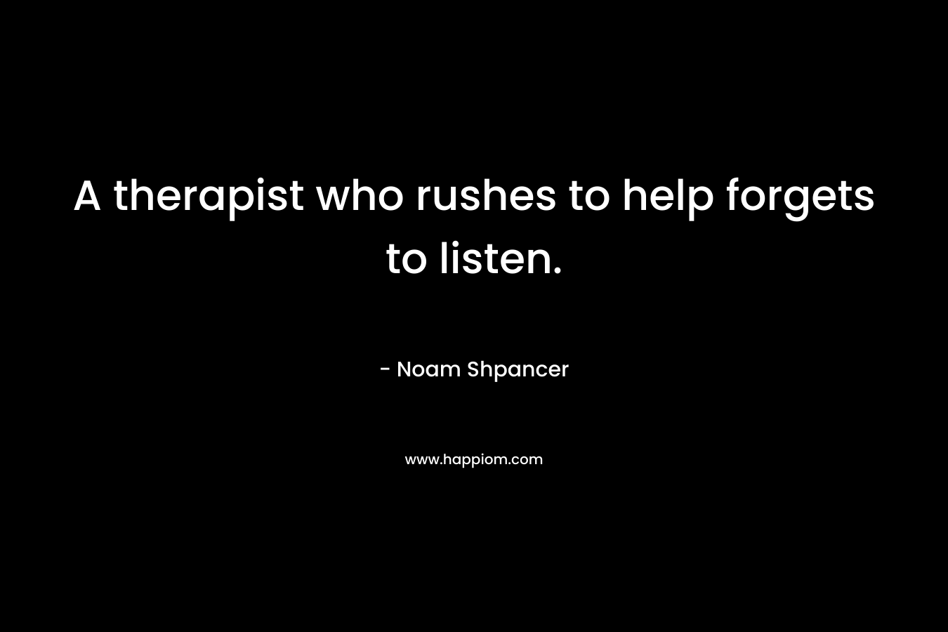A therapist who rushes to help forgets to listen. – Noam Shpancer
