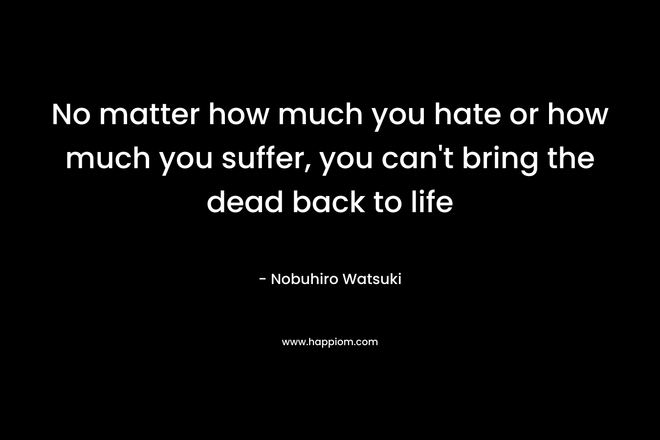 No matter how much you hate or how much you suffer, you can't bring the dead back to life