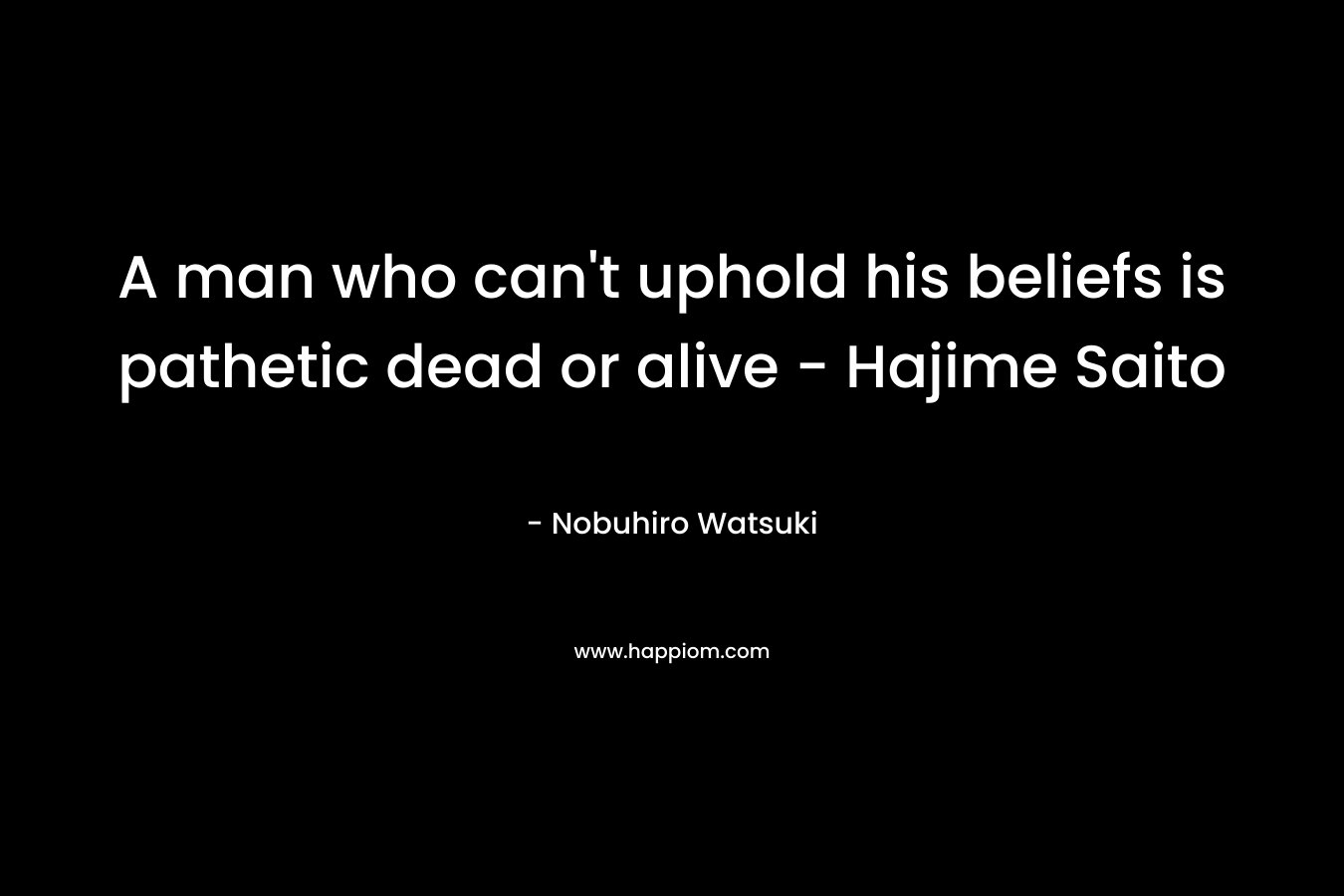 A man who can't uphold his beliefs is pathetic dead or alive - Hajime Saito