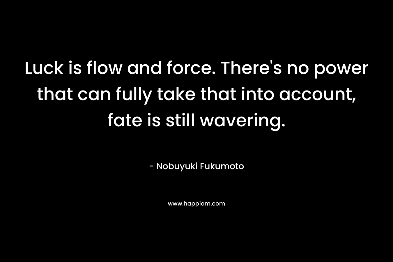 Luck is flow and force. There's no power that can fully take that into account, fate is still wavering.