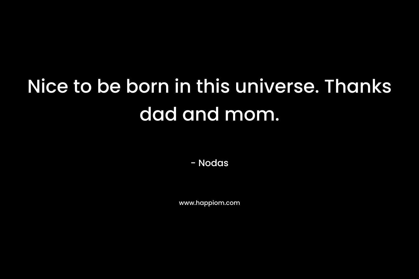 Nice to be born in this universe. Thanks dad and mom.
