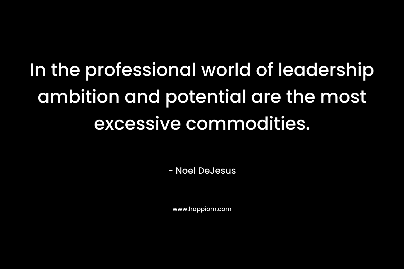 In the professional world of leadership ambition and potential are the most excessive commodities.
