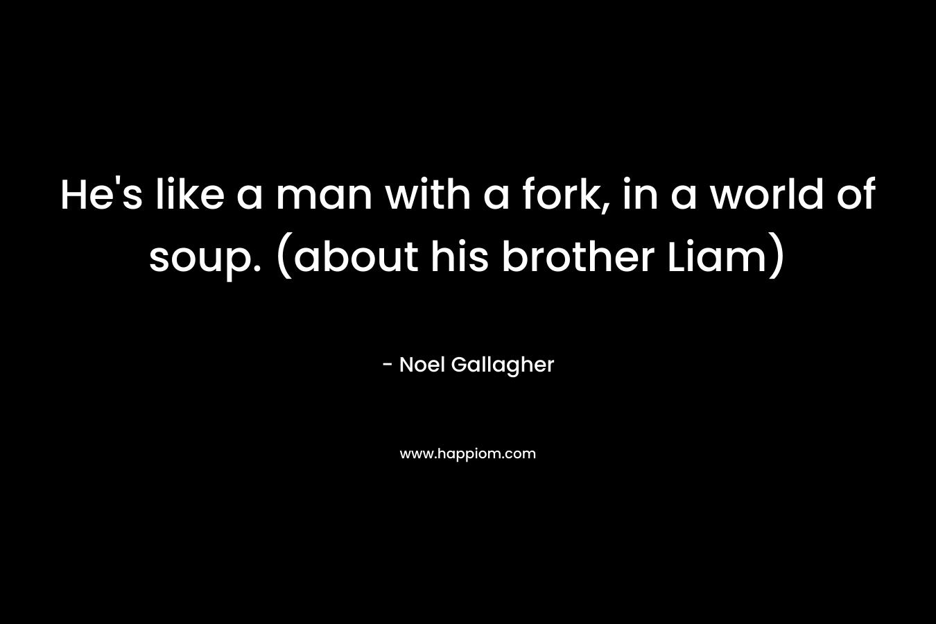 He's like a man with a fork, in a world of soup. (about his brother Liam)