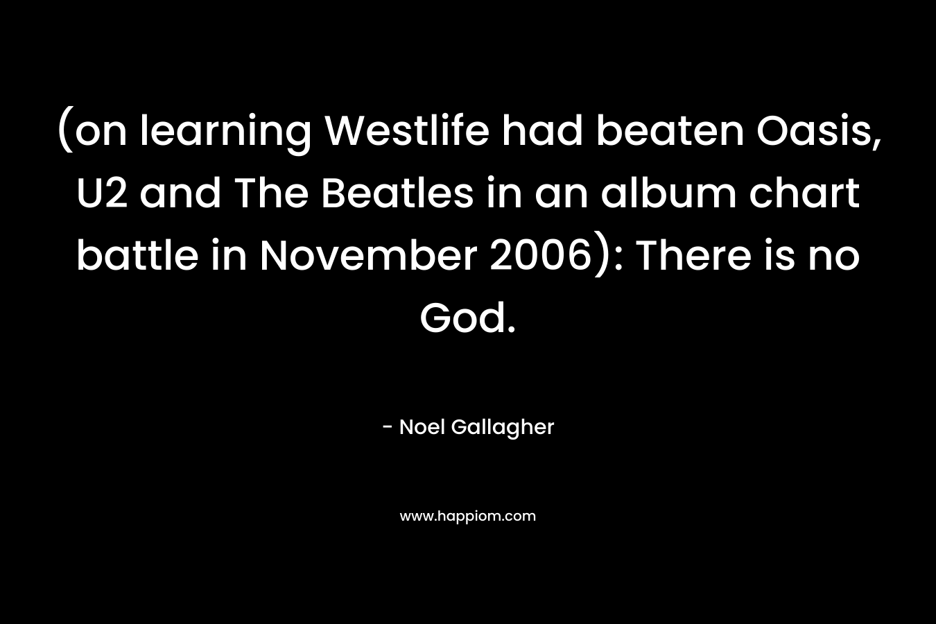 (on learning Westlife had beaten Oasis, U2 and The Beatles in an album chart battle in November 2006): There is no God. – Noel Gallagher