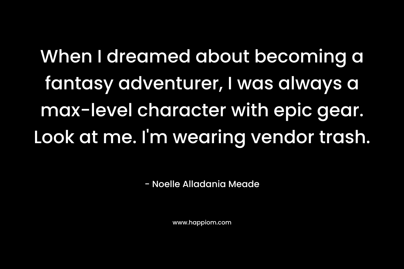 When I dreamed about becoming a fantasy adventurer, I was always a max-level character with epic gear. Look at me. I’m wearing vendor trash. – Noelle Alladania Meade