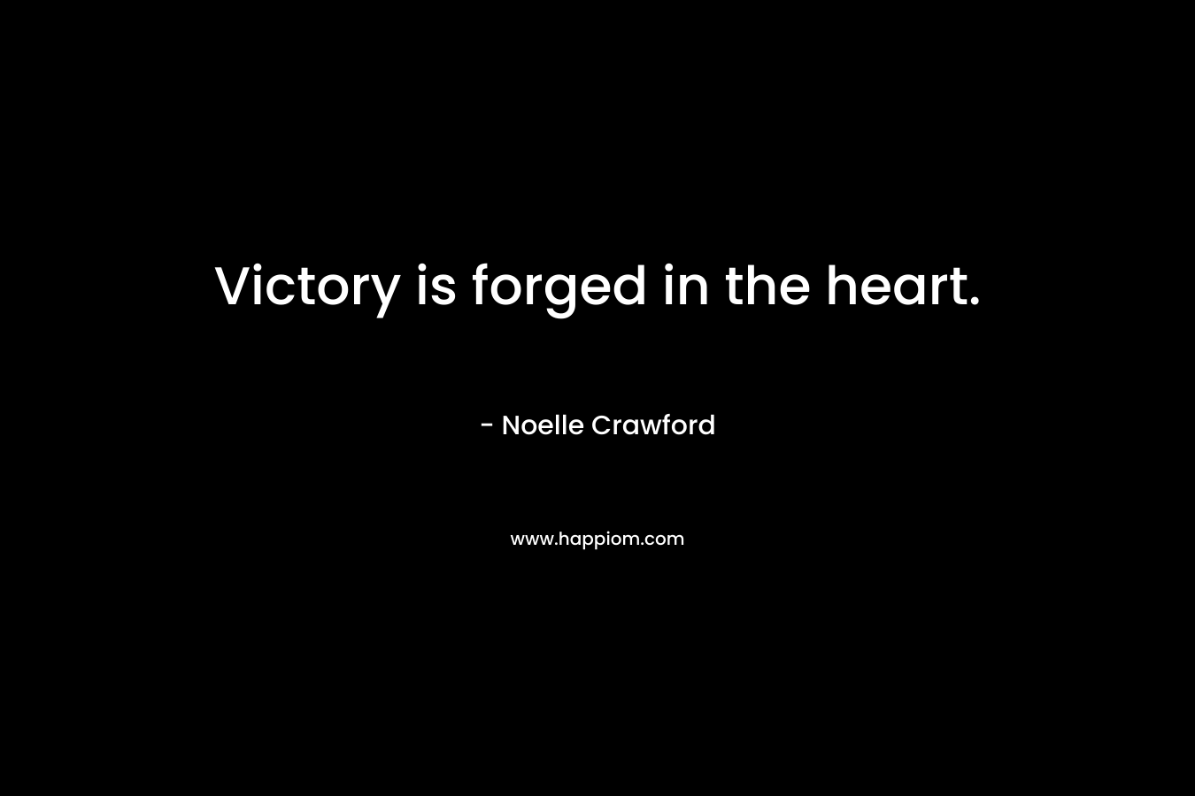 Victory is forged in the heart. – Noelle Crawford