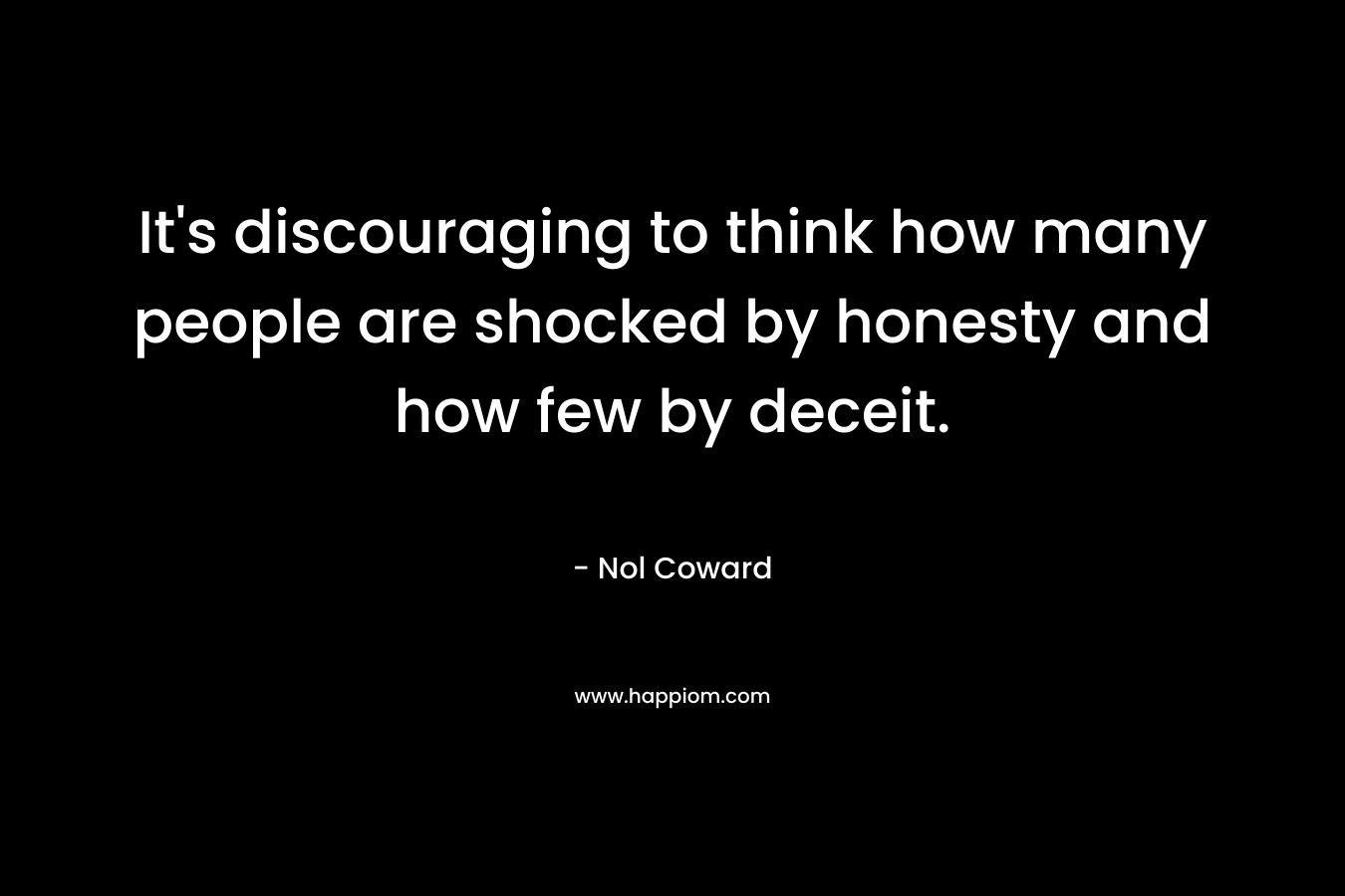 It’s discouraging to think how many people are shocked by honesty and how few by deceit. – Nol Coward
