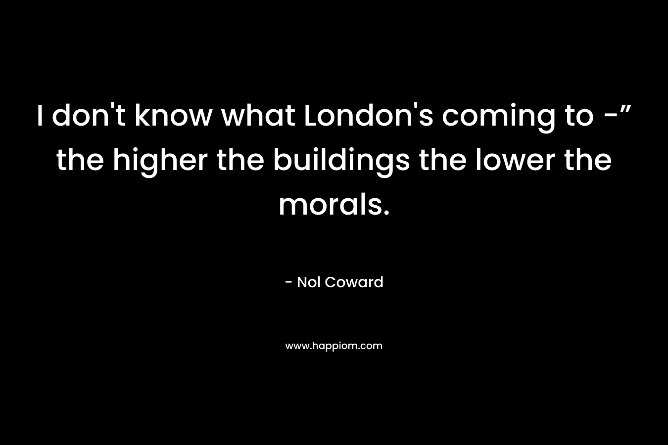I don't know what London's coming to -” the higher the buildings the lower the morals.