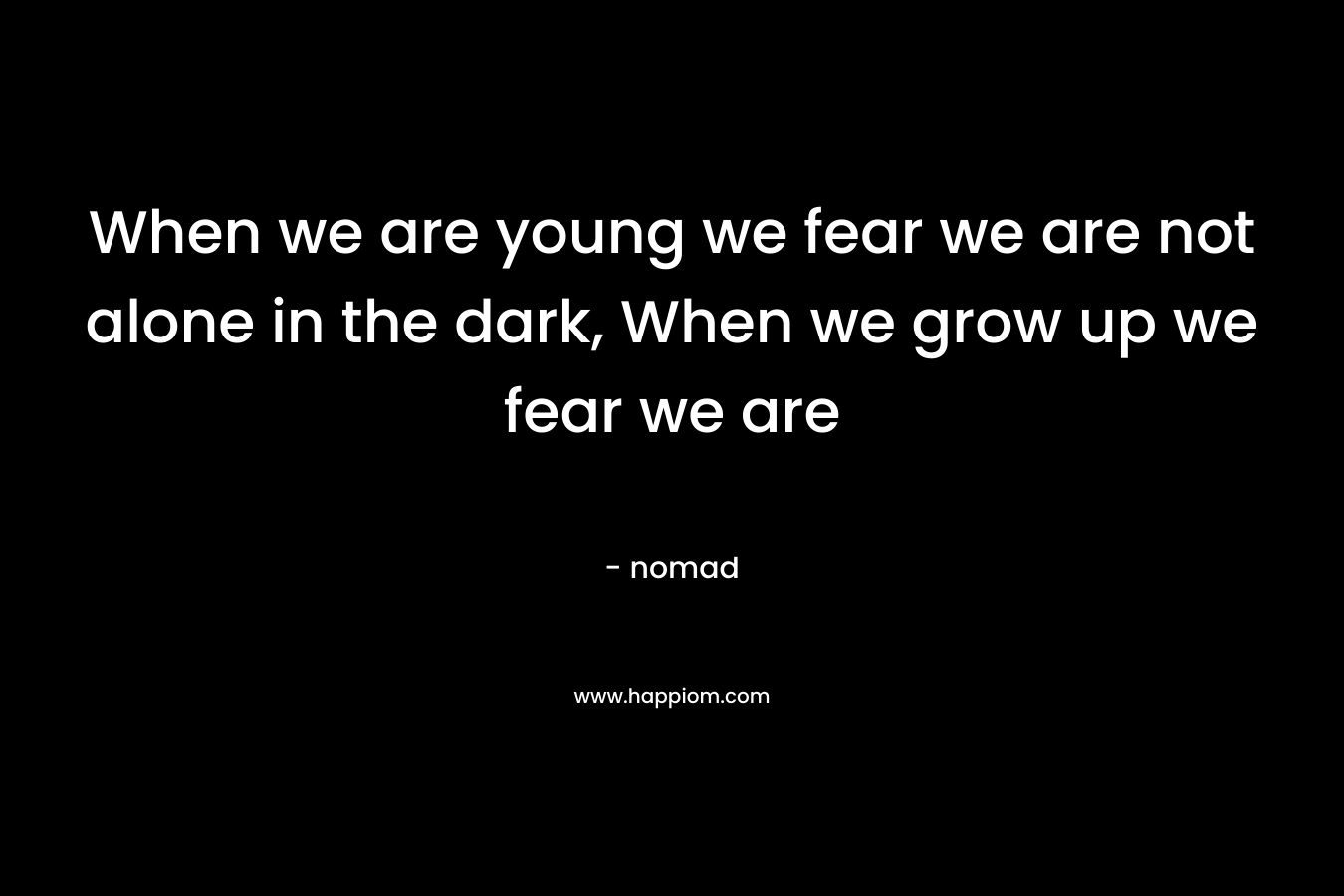 When we are young we fear we are not alone in the dark, When we grow up we fear we are