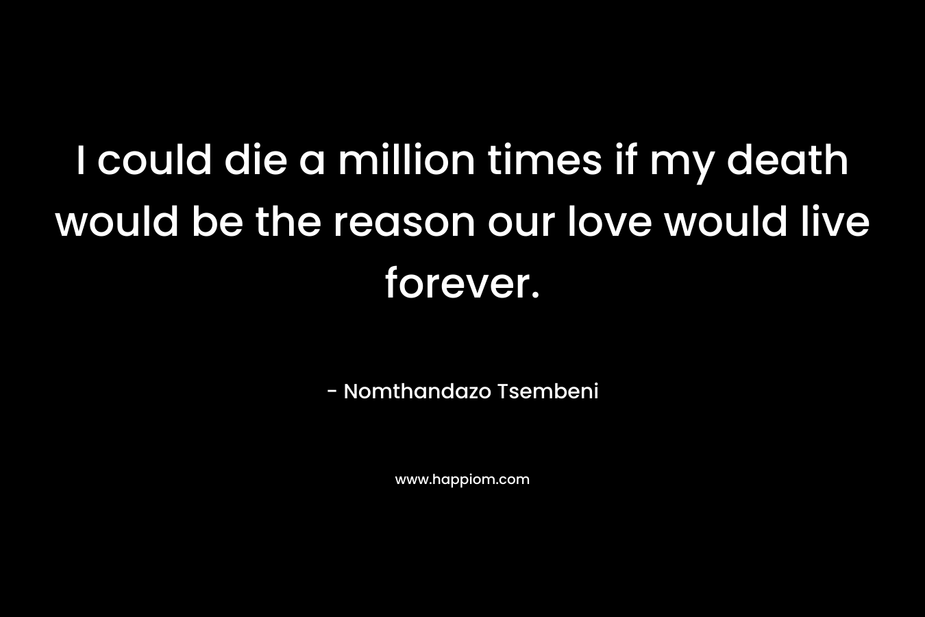 I could die a million times if my death would be the reason our love would live forever. – Nomthandazo Tsembeni