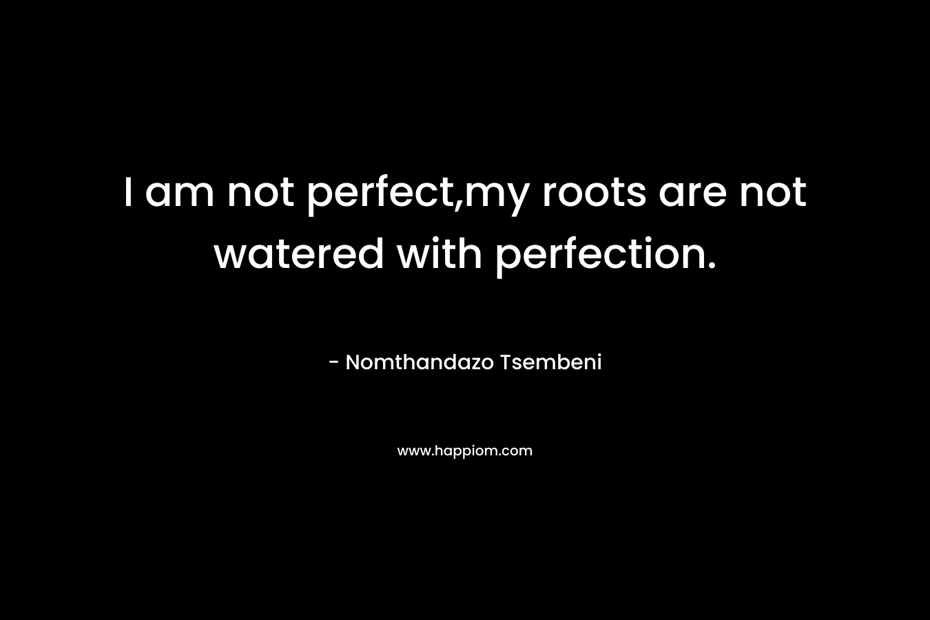 I am not perfect,my roots are not watered with perfection. – Nomthandazo Tsembeni