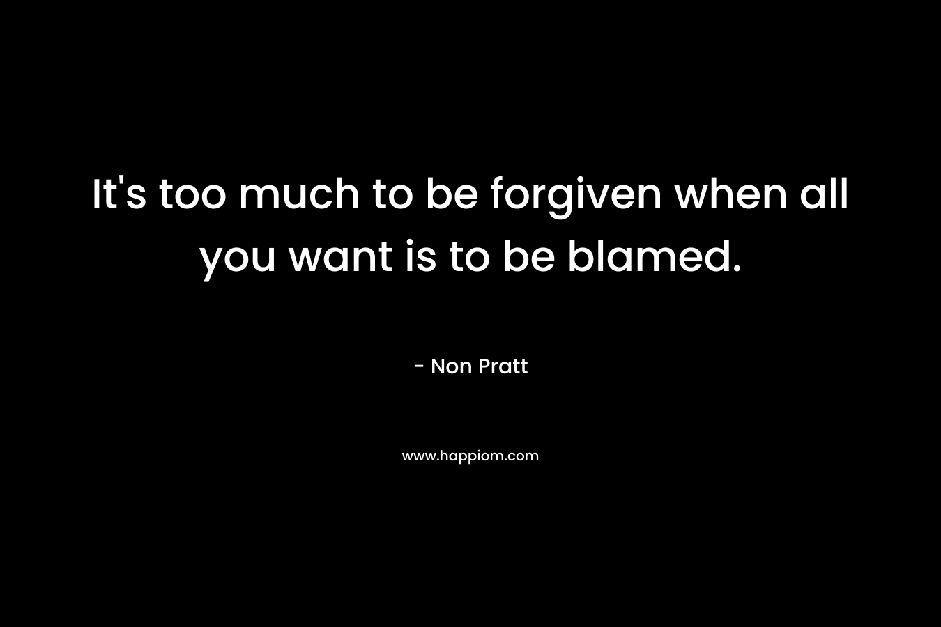 It's too much to be forgiven when all you want is to be blamed.