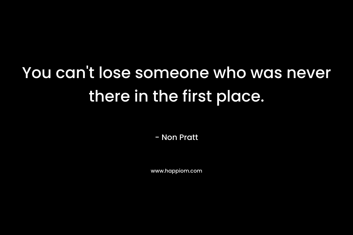 You can't lose someone who was never there in the first place.