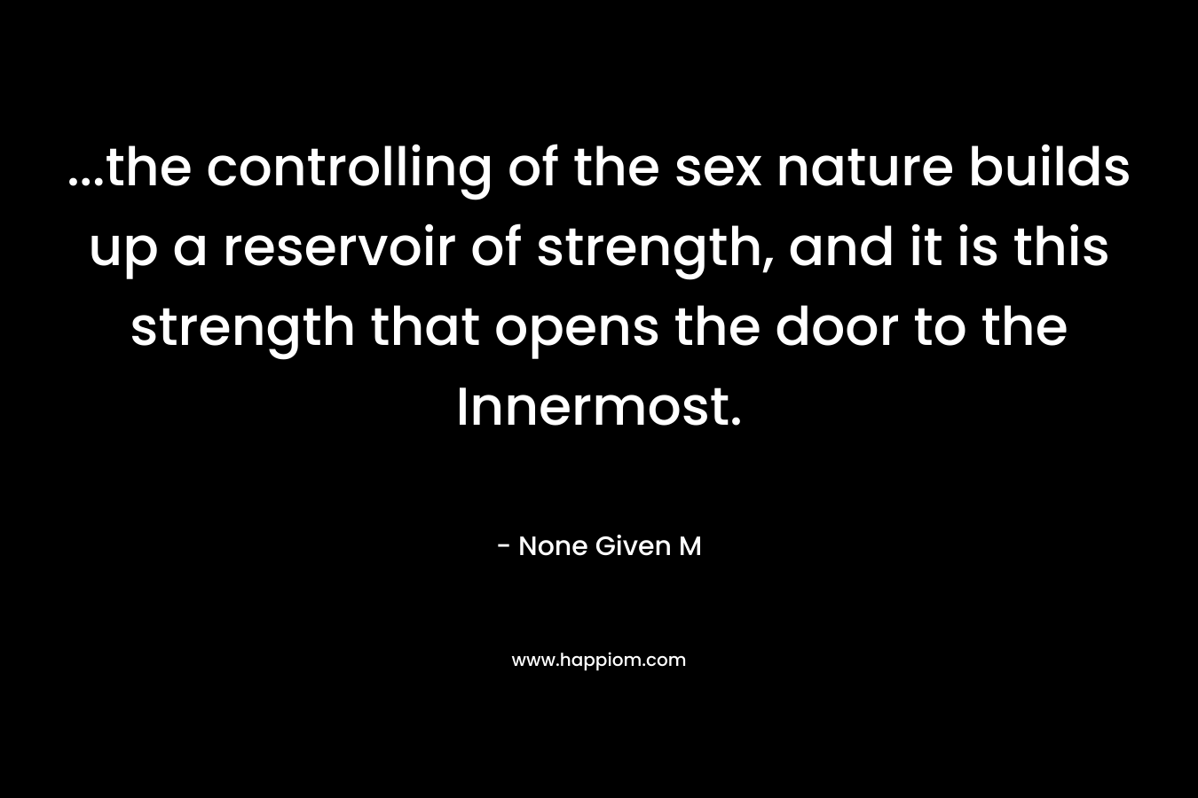 …the controlling of the sex nature builds up a reservoir of strength, and it is this strength that opens the door to the Innermost. – None Given M