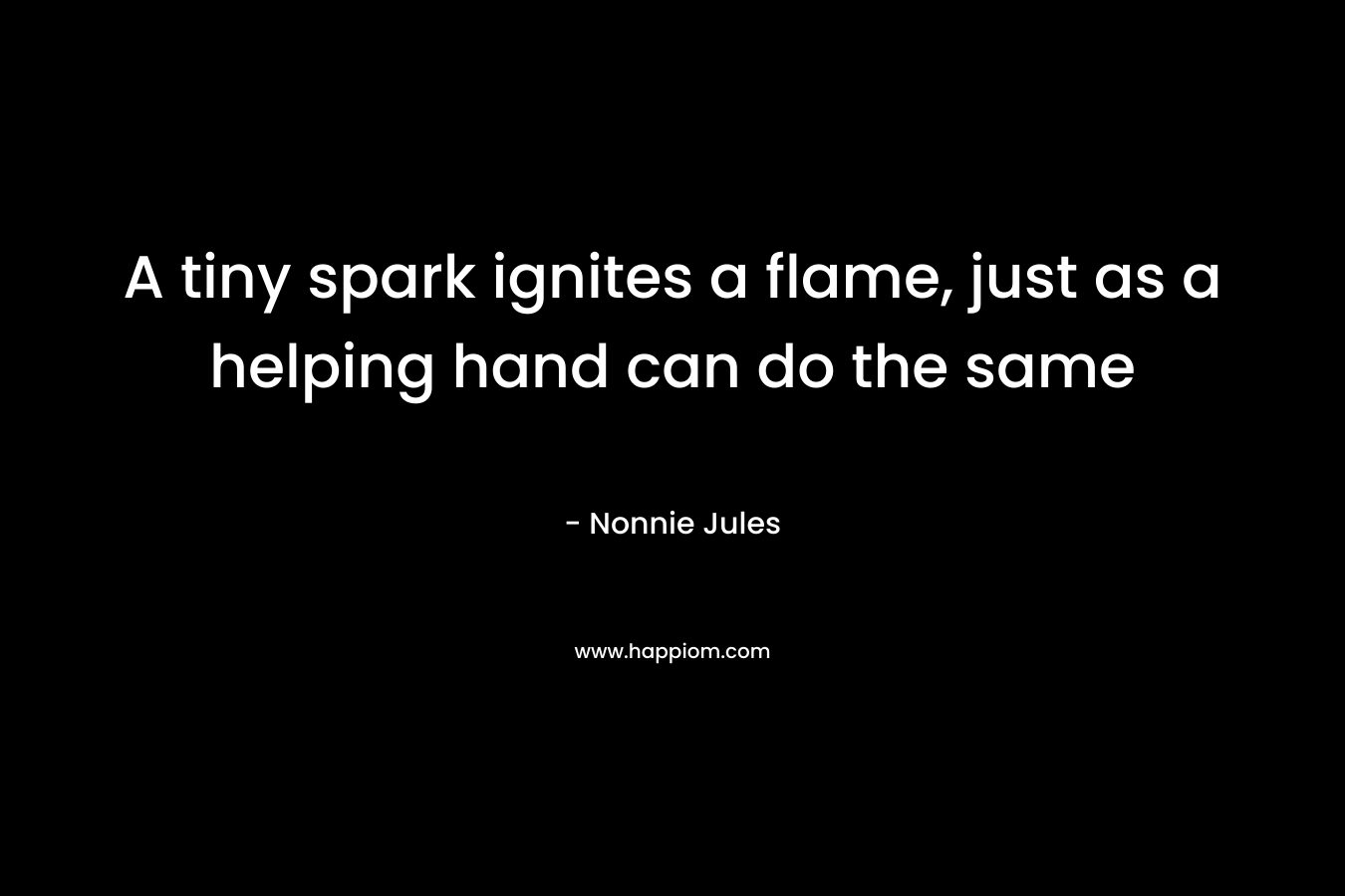 A tiny spark ignites a flame, just as a helping hand can do the same – Nonnie Jules