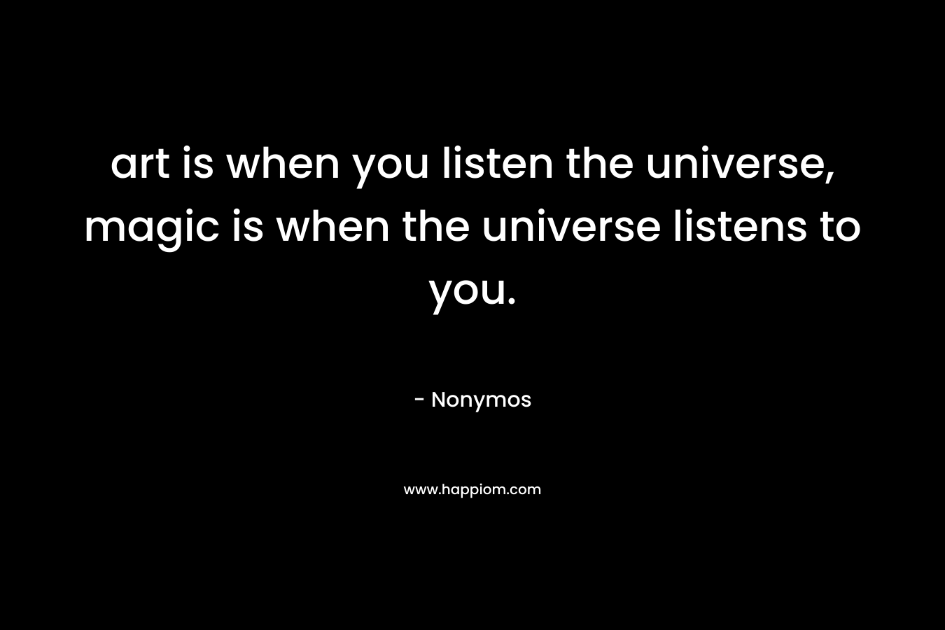 art is when you listen the universe, magic is when the universe listens to you.