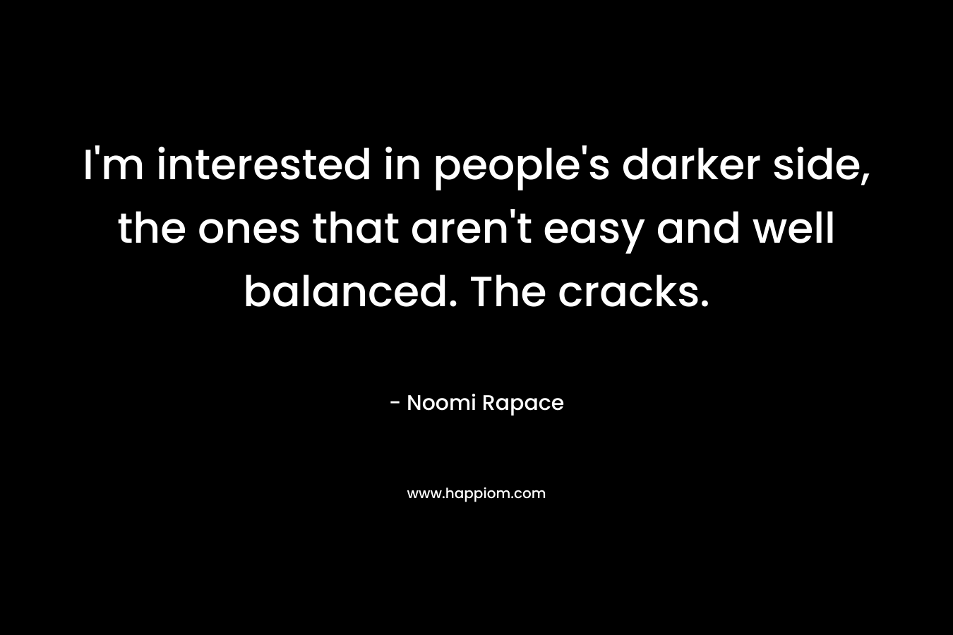 I'm interested in people's darker side, the ones that aren't easy and well balanced. The cracks.
