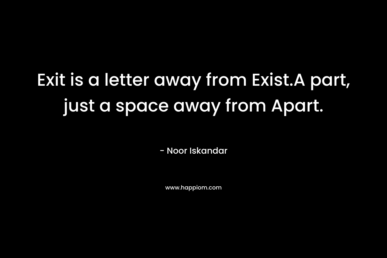 Exit is a letter away from Exist.A part, just a space away from Apart. – Noor Iskandar