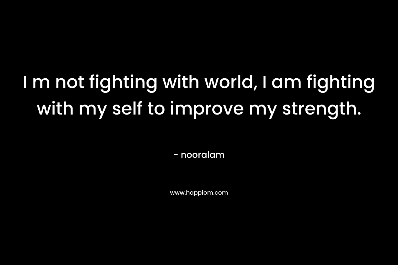 I m not fighting with world, I am fighting with my self to improve my strength. – nooralam