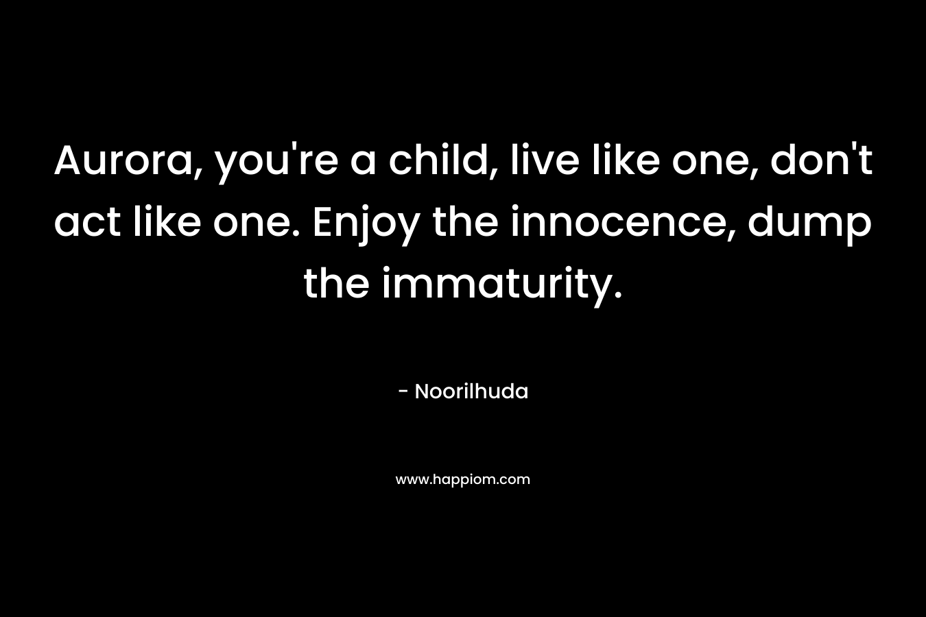 Aurora, you’re a child, live like one, don’t act like one. Enjoy the innocence, dump the immaturity. – Noorilhuda