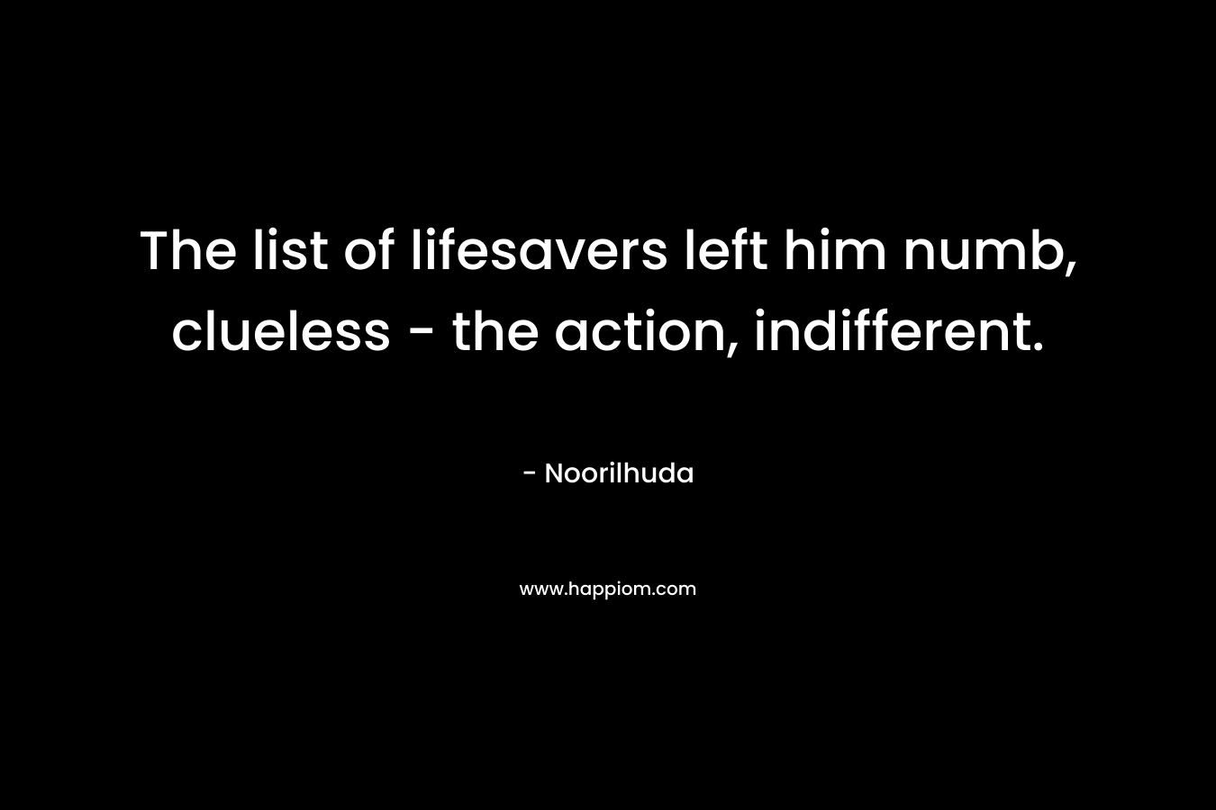 The list of lifesavers left him numb, clueless – the action, indifferent. – Noorilhuda