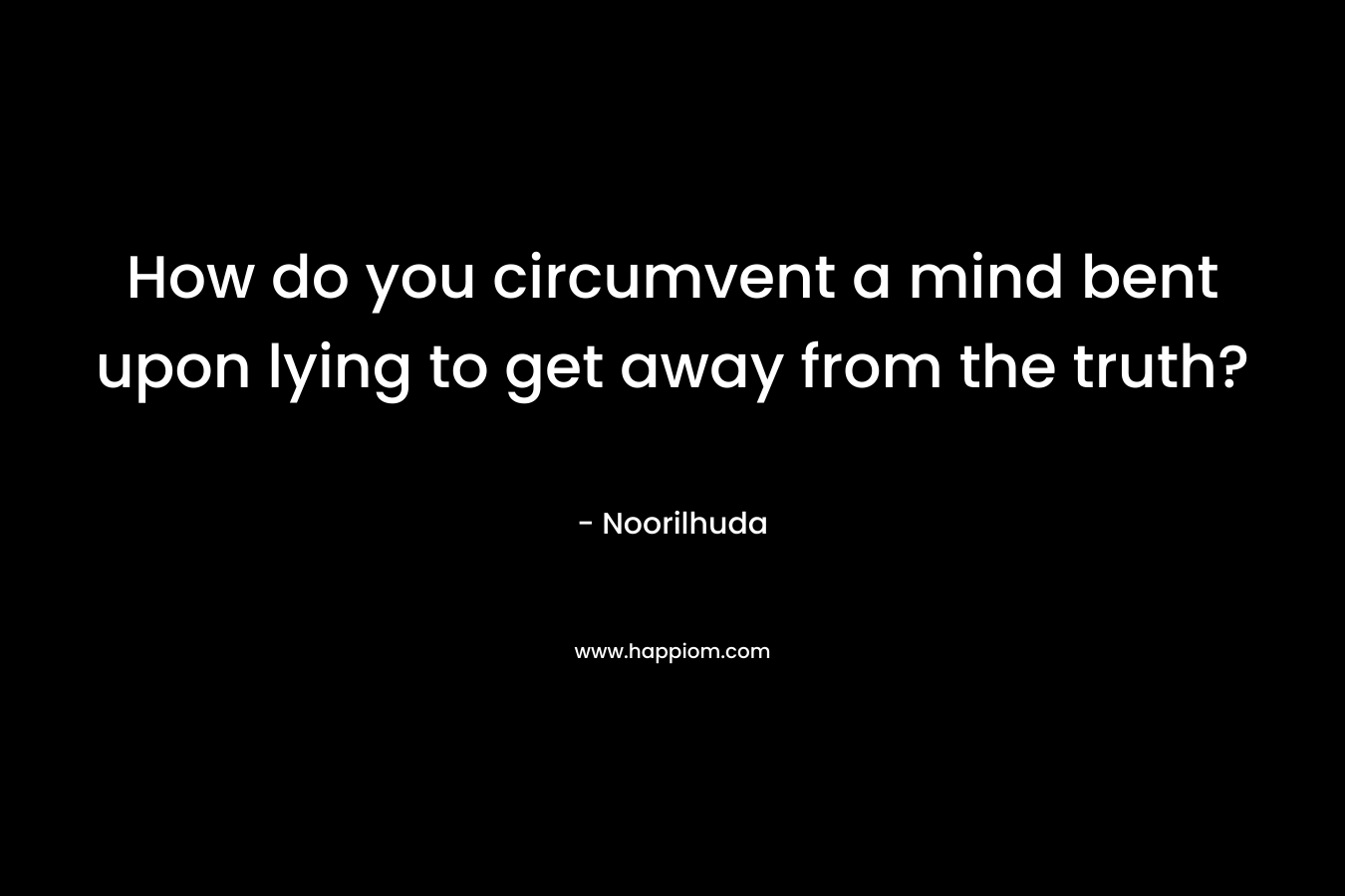 How do you circumvent a mind bent upon lying to get away from the truth? – Noorilhuda