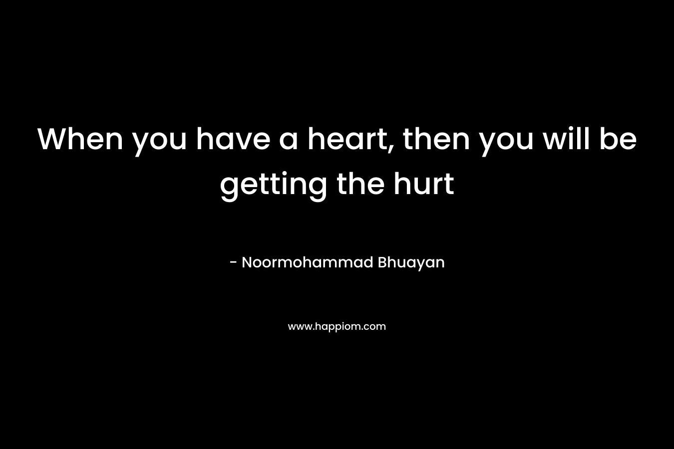When you have a heart, then you will be getting the hurt – Noormohammad Bhuayan
