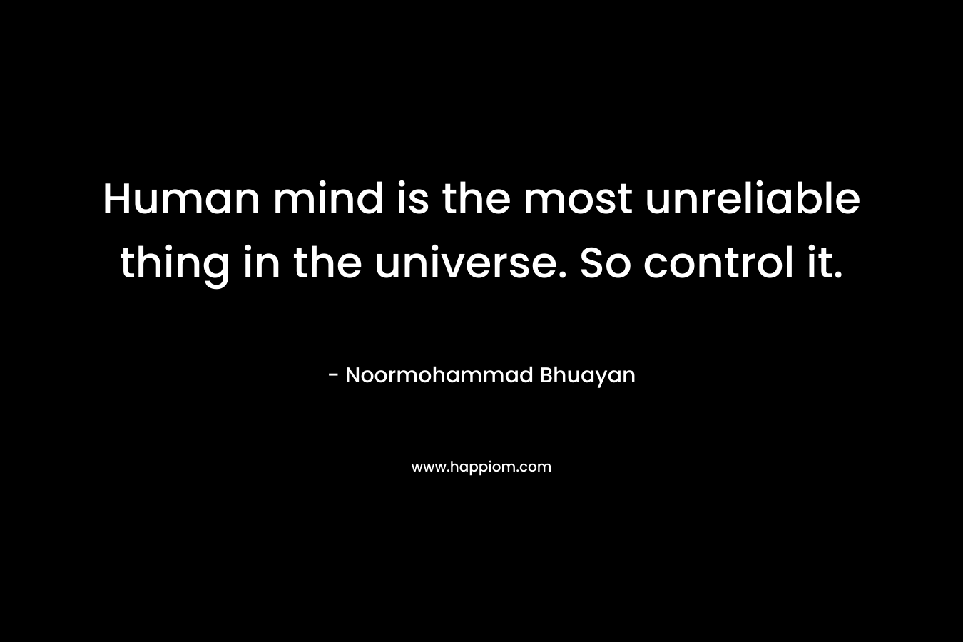 Human mind is the most unreliable thing in the universe. So control it. – Noormohammad Bhuayan