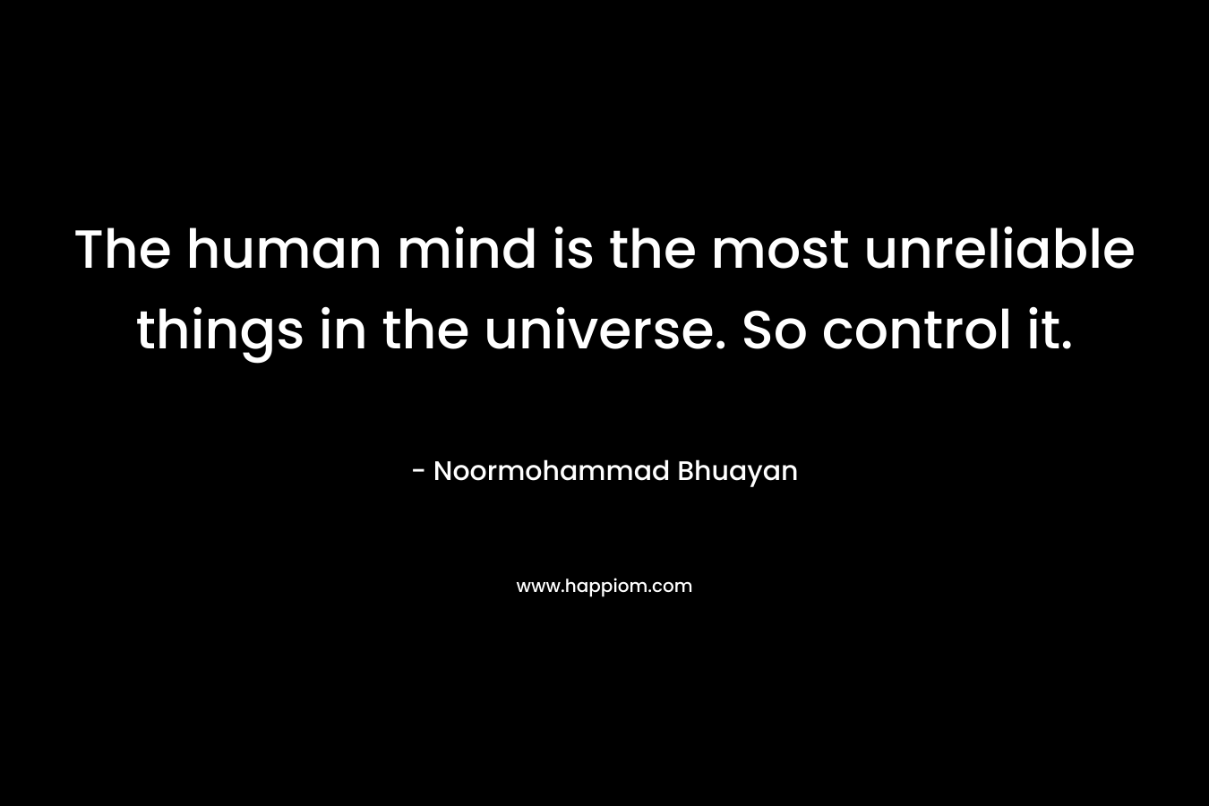 The human mind is the most unreliable things in the universe. So control it. – Noormohammad Bhuayan