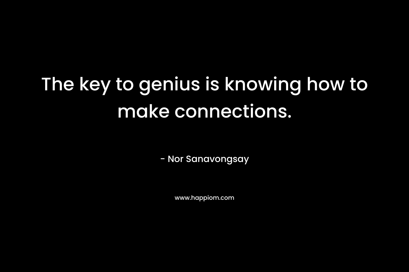 The key to genius is knowing how to make connections. – Nor Sanavongsay