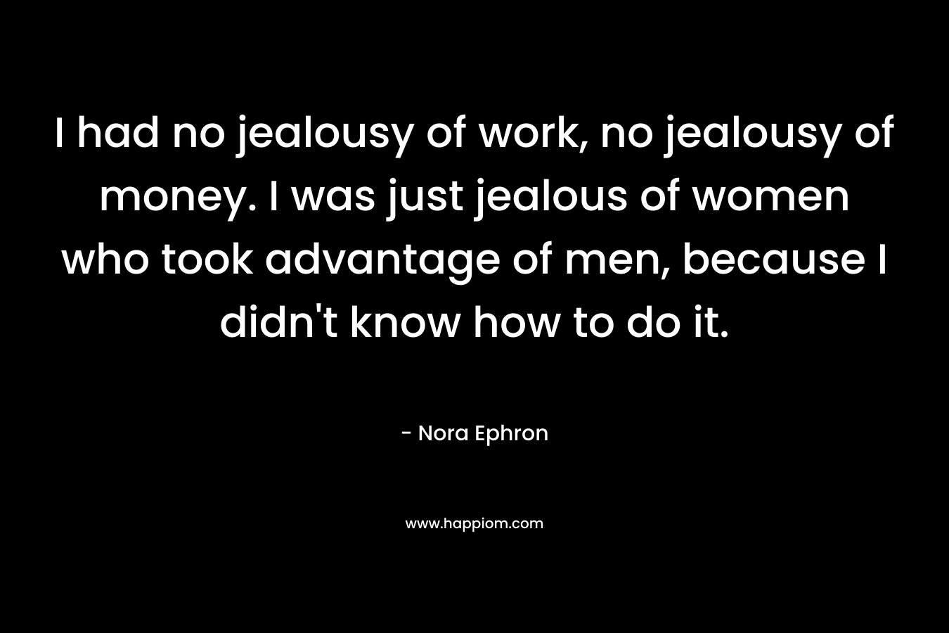 I had no jealousy of work, no jealousy of money. I was just jealous of women who took advantage of men, because I didn't know how to do it.