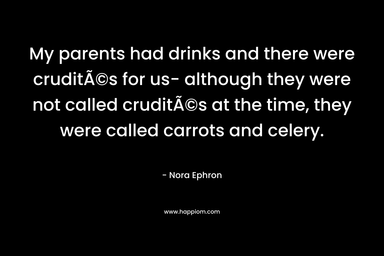 My parents had drinks and there were cruditÃ©s for us- although they were not called cruditÃ©s at the time, they were called carrots and celery. – Nora Ephron