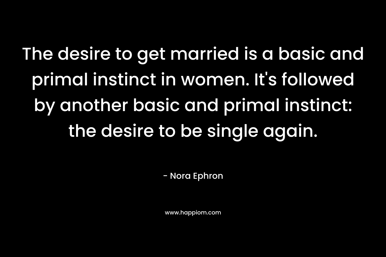 The desire to get married is a basic and primal instinct in women. It's followed by another basic and primal instinct: the desire to be single again.