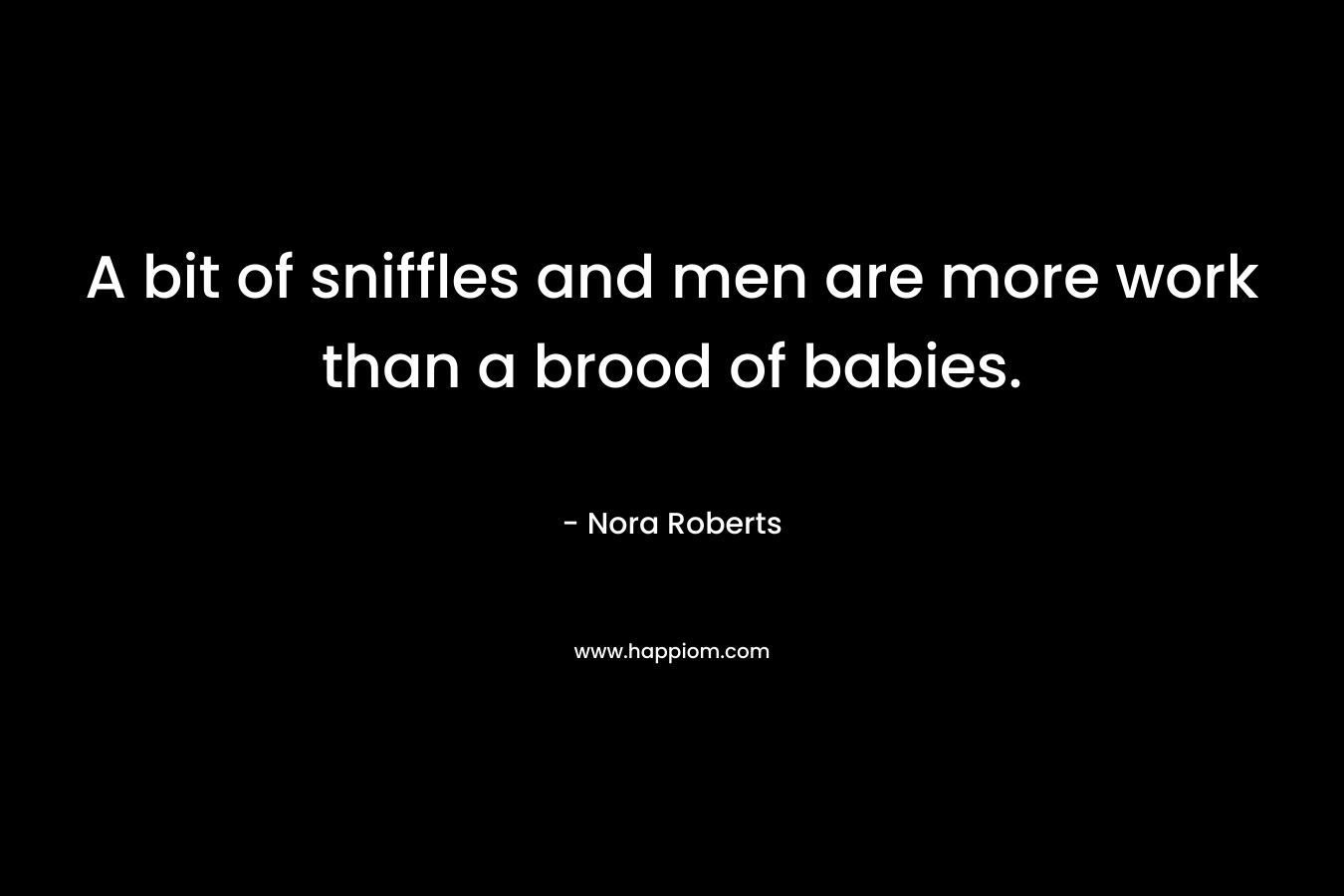 A bit of sniffles and men are more work than a brood of babies. – Nora Roberts