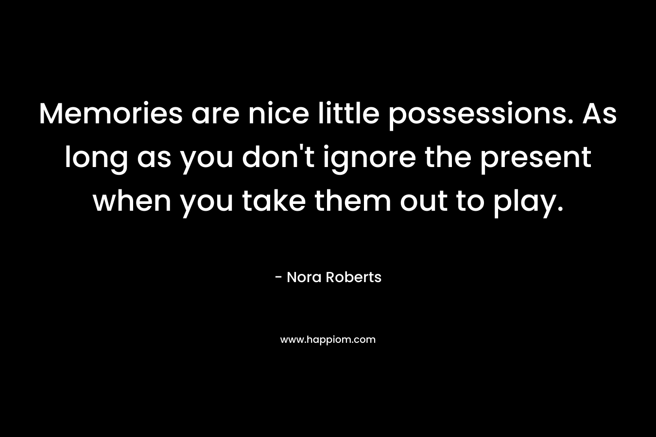 Memories are nice little possessions. As long as you don't ignore the present when you take them out to play.