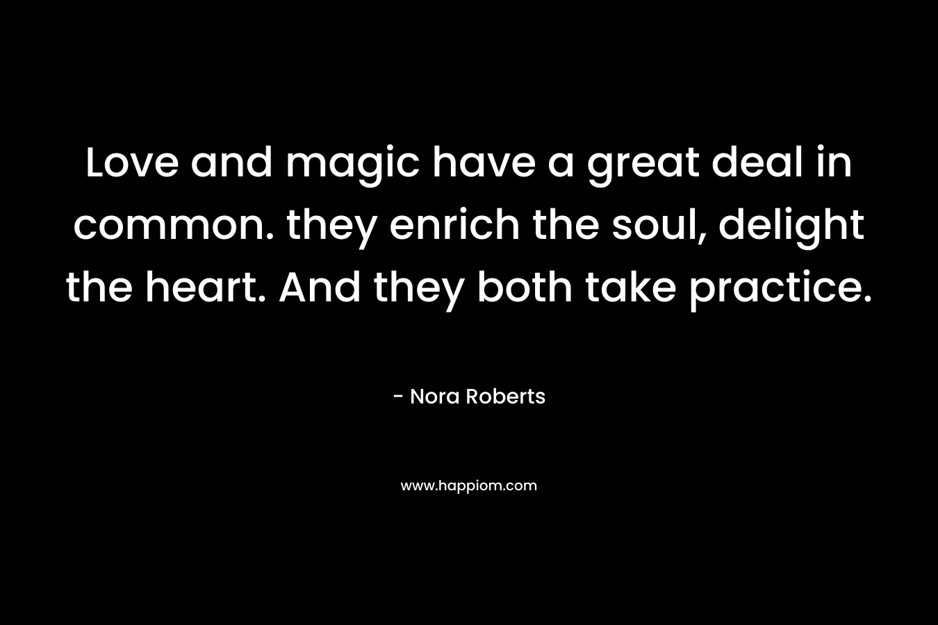 Love and magic have a great deal in common. they enrich the soul, delight the heart. And they both take practice. – Nora Roberts