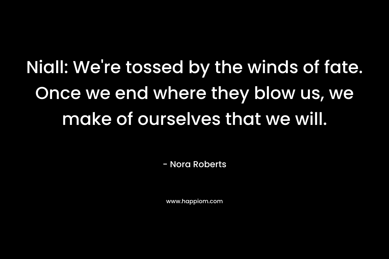 Niall: We’re tossed by the winds of fate. Once we end where they blow us, we make of ourselves that we will. – Nora Roberts